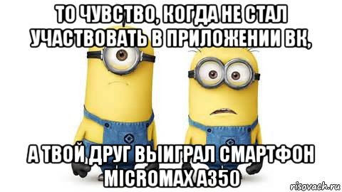 то чувство, когда не стал участвовать в приложении вк, а твой друг выиграл смартфон micromax a350, Мем Миньоны