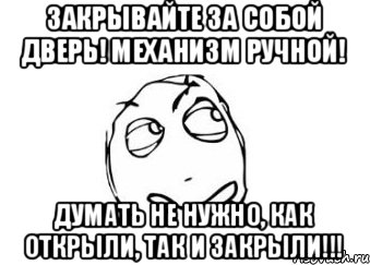 Закрывайте за собой дверь! Механизм ручной! Думать не нужно, как открыли, так и закрыли!!!, Мем Мне кажется или