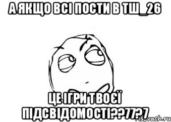 А ЯКЩО ВСІ ПОСТИ В ТШ_26 ЦЕ ІГРИ ТВОЄЇ ПІДСВІДОМОСТІ??77?7, Мем Мне кажется или