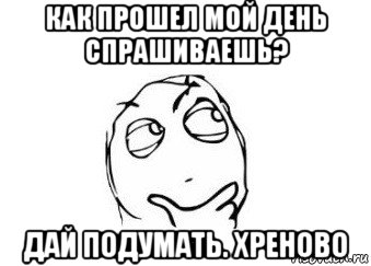 как прошел мой день спрашиваешь? дай подумать. хреново, Мем Мне кажется или