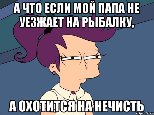 а что если мой папа не уезжает на рыбалку, а охотится на нечисть