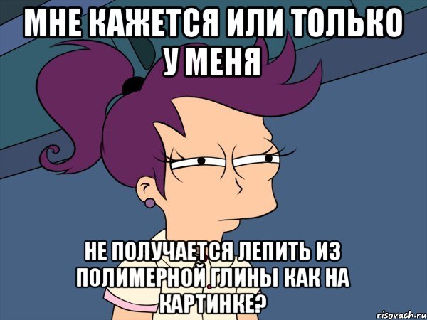 Мне кажется или только у меня Не получается лепить из полимерной глины как на картинке?, Мем Мне кажется или (с Лилой)