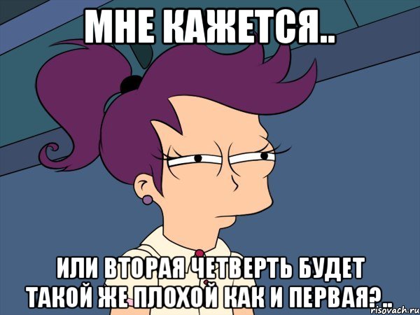 Мне кажется.. Или вторая четверть будет такой же плохой как и первая?.., Мем Мне кажется или (с Лилой)