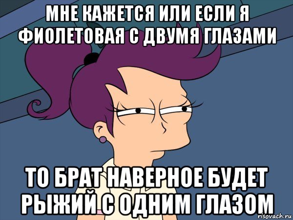 МНЕ КАЖЕТСЯ ИЛИ ЕСЛИ Я ФИОЛЕТОВАЯ С ДВУМЯ ГЛАЗАМИ ТО БРАТ НАВЕРНОЕ БУДЕТ РЫЖИЙ С ОДНИМ ГЛАЗОМ, Мем Мне кажется или (с Лилой)