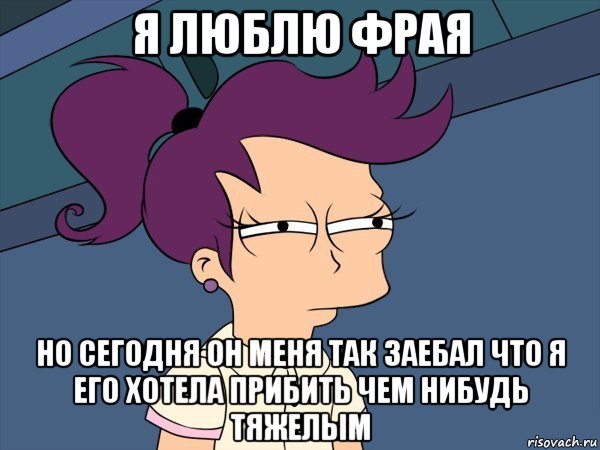 я люблю фрая но сегодня он меня так заебал что я его хотела прибить чем нибудь тяжелым, Мем Мне кажется или (с Лилой)