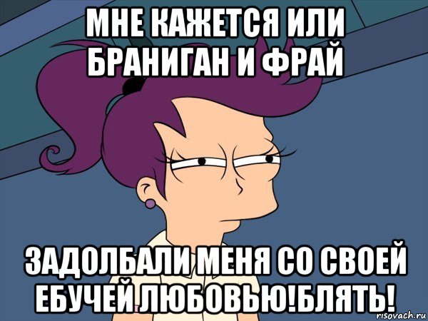 мне кажется или браниган и фрай задолбали меня со своей ебучей любовью!блять!, Мем Мне кажется или (с Лилой)