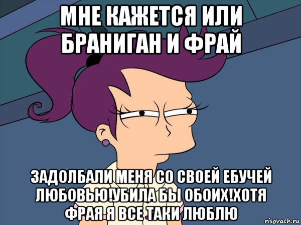 мне кажется или браниган и фрай задолбали меня со своей ебучей любовью!убила бы обоих!хотя фрая я все таки люблю, Мем Мне кажется или (с Лилой)