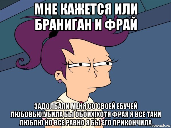 мне кажется или браниган и фрай задолбали меня со своей ебучей любовью!убила бы обоих!хотя фрая я все таки люблю но все равно я бы его прикончила, Мем Мне кажется или (с Лилой)