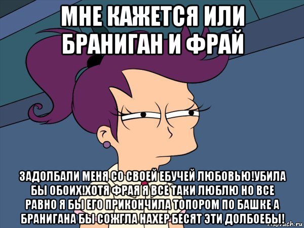 мне кажется или браниган и фрай задолбали меня со своей ебучей любовью!убила бы обоих!хотя фрая я все таки люблю но все равно я бы его прикончила топором по башке а бранигана бы сожгла нахер бесят эти долбоебы!, Мем Мне кажется или (с Лилой)