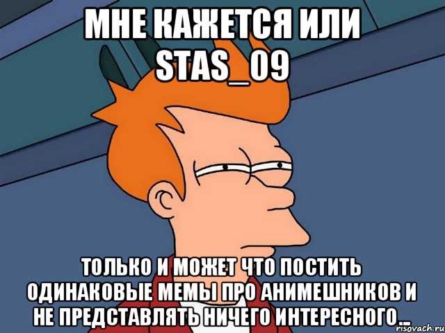 Мне кажется или Stas_09 только и может что постить одинаковые мемы про анимешников и не представлять ничего интересного..., Мем  Фрай (мне кажется или)