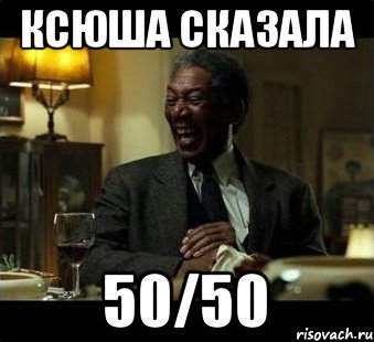 Ксюша сказала 50/50