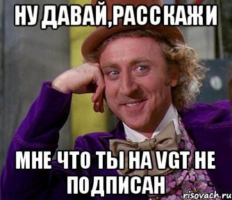 Ну давай,расскажи мне что ты на VGT не подписан, Мем мое лицо