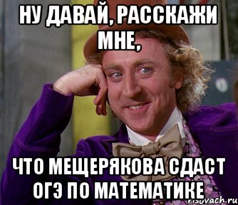 Ну давай, расскажи мне, Что Мещерякова сдаст ОГЭ по математике, Мем мое лицо