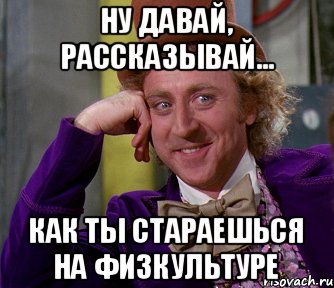 Ну давай, рассказывай... как ты стараешься на физкультуре, Мем мое лицо