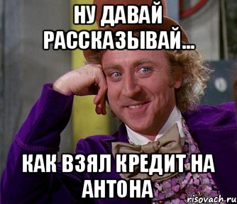 Ну давай рассказывай... Как взял кредит на антона, Мем мое лицо