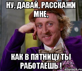 Ну, давай, расскажи мне, как в пятницу ты работаешь !, Мем мое лицо