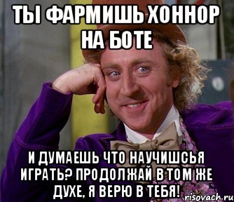 ты фармишь хоннор на боте и думаешь что научишсья играть? Продолжай в том же духе, я верю в тебя!, Мем мое лицо