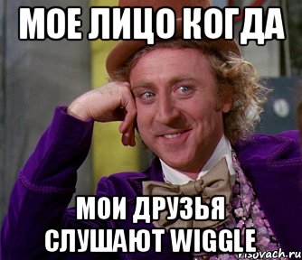 мое лицо когда мои друзья слушают Wiggle