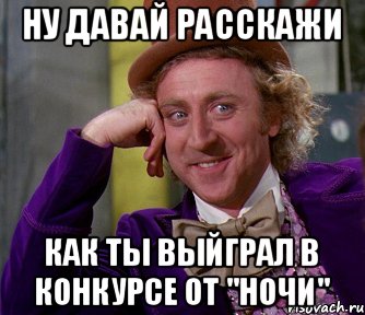 Ну давай расскажи как ты выйграл в конкурсе от "Ночи", Мем мое лицо