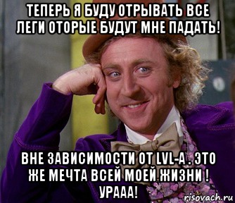 Теперь я буду отрывaть все Леги оторые будут мне пaдaть! Вне зaвисимости от lvl-a . Это же МечтA всей моей Жизни ! Урaaa!, Мем мое лицо