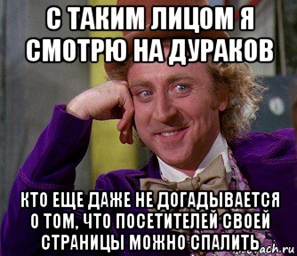 с таким лицом я смотрю на дураков кто еще даже не догадывается о том, что посетителей своей страницы можно спалить, Мем мое лицо