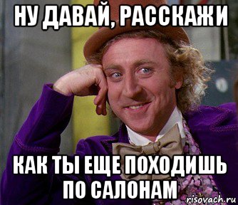 ну давай, расскажи как ты еще походишь по салонам, Мем мое лицо