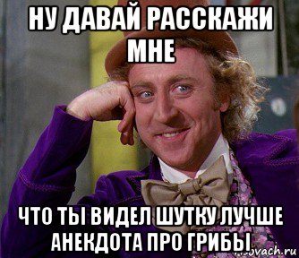 ну давай расскажи мне что ты видел шутку лучше анекдота про грибы, Мем мое лицо