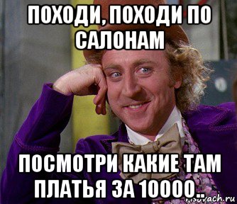 походи, походи по салонам посмотри какие там платья за 10000.., Мем мое лицо