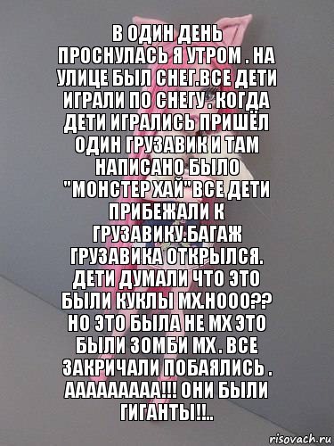 В один день проснулась я утром . На улице был снег.Все дети играли по снегу . Когда дети игрались пришёл один грузавик и там написано было "Монстер хай"Все дети прибежали к грузавику.Багаж грузавика открылся. Дети думали что это были куклы мх.Нооо?? Но это была не мх это были зомби мх . Все закричали побаялись . Ааааааааа!!! Они были гиганты!!.., Комикс монстер хай новая ученица