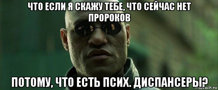 что если я скажу тебе, что сейчас нет пророков потому, что есть псих. диспансеры?, Мем  морфеус