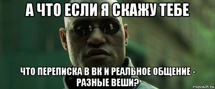 а что если я скажу тебе что переписка в вк и реальное общение - разные веши?