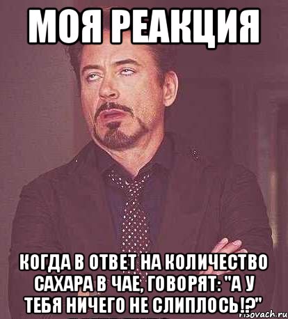 Моя реакция Когда в ответ на количество сахара в чае, говорят: "А у тебя ничего не слиплось!?", Мем  Мое выражение лица (вертик)