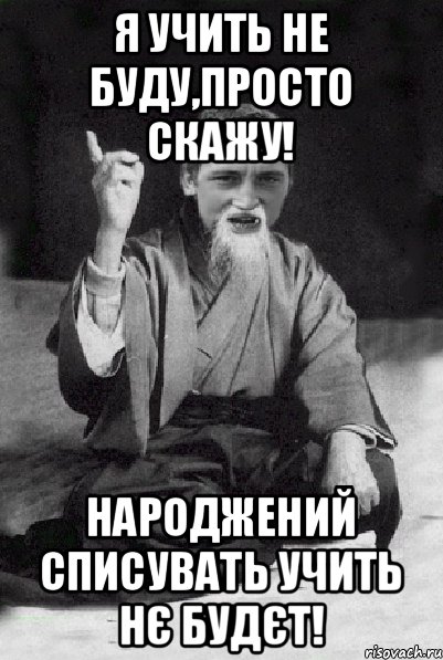 Я УЧИТЬ НЕ БУДУ,ПРОСТО СКАЖУ! НАРОДЖЕНИЙ СПИСУВАТЬ УЧИТЬ НЄ БУДЄТ!, Мем Мудрий паца