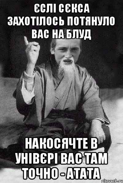 Єслі сєкса захотілось Потянуло вас на блуд Накосячте в унівєрі Вас там точно - атата, Мем Мудрий паца
