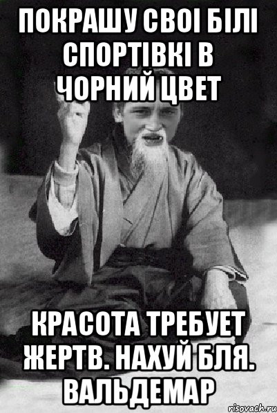 покрашу своі білі спортівкі в чорний цвет красота требует жертв. нахуй бля. вальдемар, Мем Мудрий паца