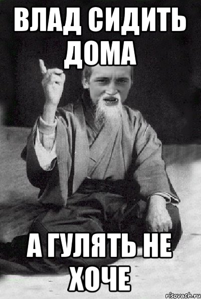 Влад сидить дома а гулять не хоче