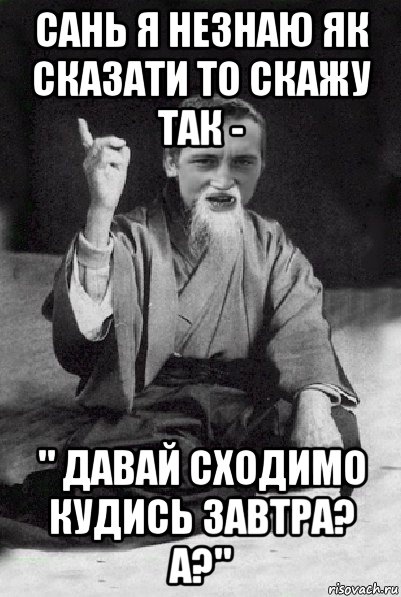 сань я незнаю як сказати то скажу так - " давай сходимо кудись завтра? а?", Мем Мудрий паца