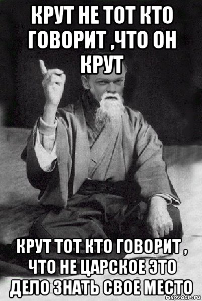 крут не тот кто говорит ,что он крут крут тот кто говорит , что не царское это дело знать свое место