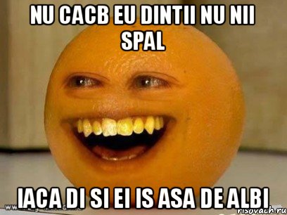 Nu cacb eu dintii nu nii spal Iaca di si ei is asa de albi, Мем Надоедливый апельсин