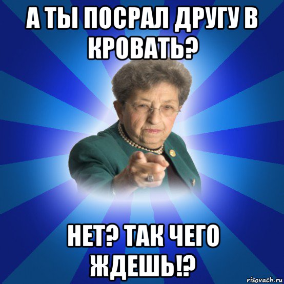 а ты посрал другу в кровать? нет? так чего ждешь!?, Мем Наталья Ивановна