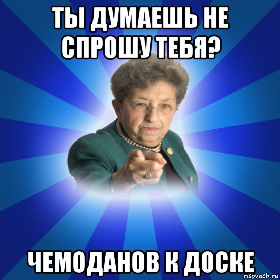 ты думаешь не спрошу тебя? чемоданов к доске, Мем Наталья Ивановна