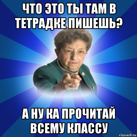 что это ты там в тетрадке пишешь? а ну ка прочитай всему классу, Мем Наталья Ивановна