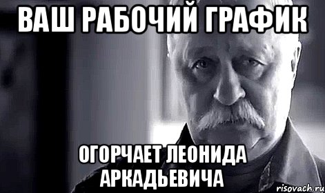 ВАШ РАБОЧИЙ ГРАФИК ОГОРЧАЕТ ЛЕОНИДА АРКАДЬЕВИЧА, Мем Не огорчай Леонида Аркадьевича