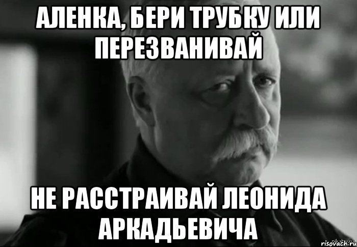 Аленка, бери трубку или перезванивай Не расстраивай Леонида Аркадьевича, Мем Не расстраивай Леонида Аркадьевича