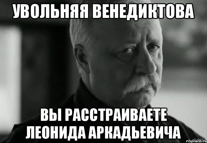 Увольняя Венедиктова Вы расстраиваете Леонида Аркадьевича, Мем Не расстраивай Леонида Аркадьевича