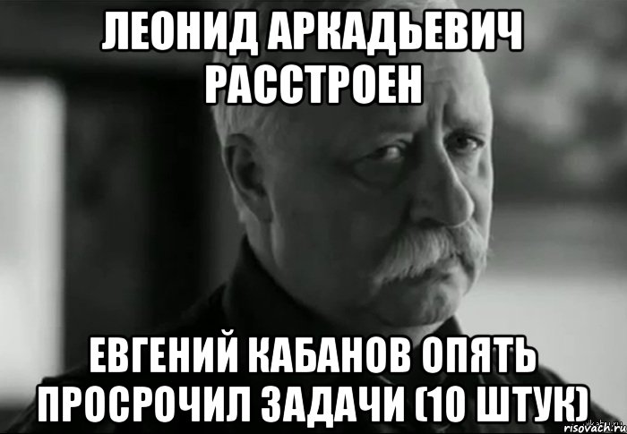 Леонид Аркадьевич расстроен Евгений Кабанов опять просрочил задачи (10 штук), Мем Не расстраивай Леонида Аркадьевича