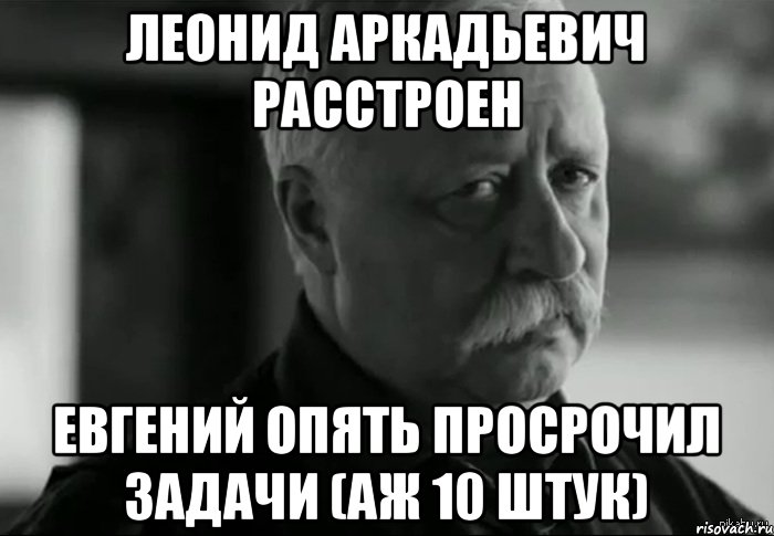 Леонид Аркадьевич расстроен Евгений опять просрочил задачи (аж 10 штук), Мем Не расстраивай Леонида Аркадьевича