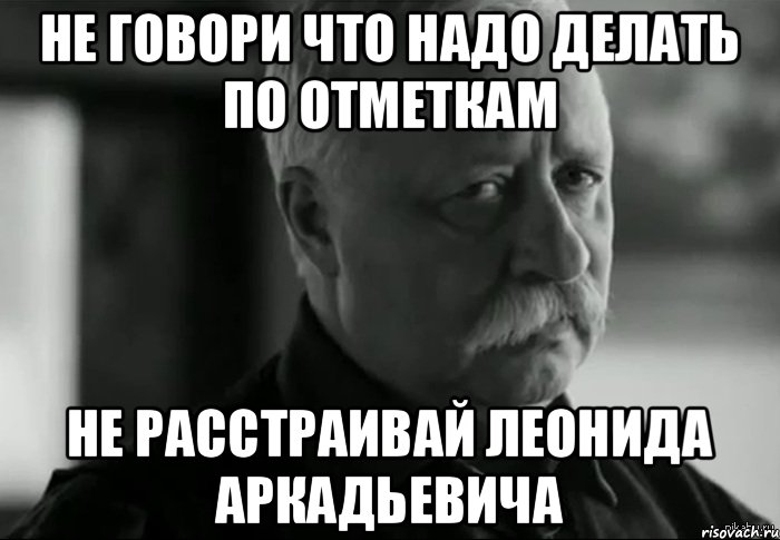 Не говори что надо делать по отметкам Не расстраивай Леонида Аркадьевича, Мем Не расстраивай Леонида Аркадьевича