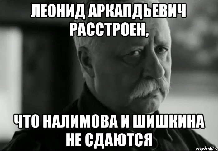 Леонид аркапдьевич расстроен, Что Налимова и Шишкина не сдаются, Мем Не расстраивай Леонида Аркадьевича