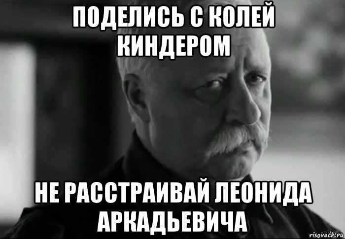 поделись с колей киндером не расстраивай леонида аркадьевича, Мем Не расстраивай Леонида Аркадьевича